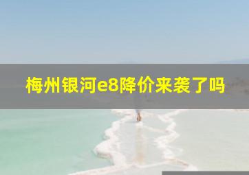 梅州银河e8降价来袭了吗