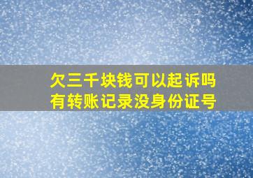 欠三千块钱可以起诉吗有转账记录没身份证号