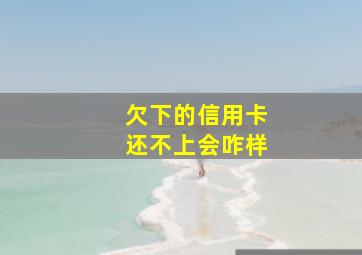 欠下的信用卡还不上会咋样