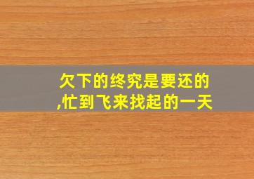 欠下的终究是要还的,忙到飞来找起的一天