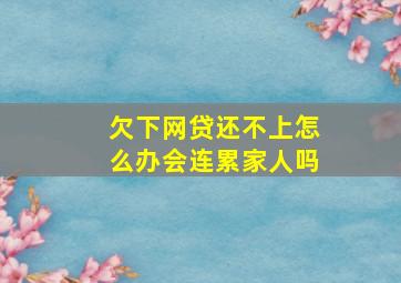 欠下网贷还不上怎么办会连累家人吗