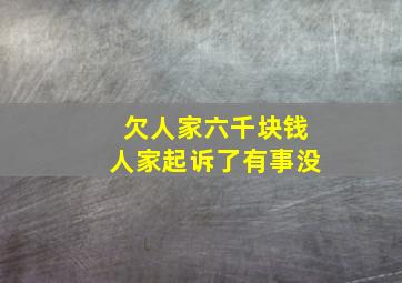 欠人家六千块钱人家起诉了有事没