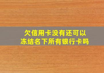 欠信用卡没有还可以冻结名下所有银行卡吗