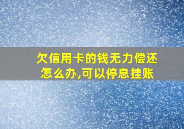 欠信用卡的钱无力偿还怎么办,可以停息挂账