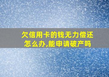 欠信用卡的钱无力偿还怎么办,能申请破产吗