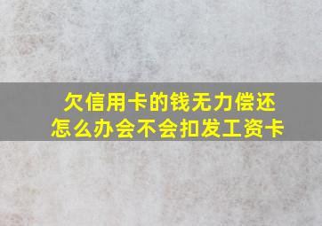 欠信用卡的钱无力偿还怎么办会不会扣发工资卡