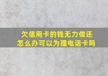 欠信用卡的钱无力偿还怎么办可以为理电话卡吗