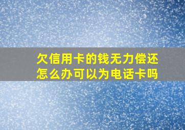 欠信用卡的钱无力偿还怎么办可以为电话卡吗