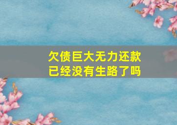 欠债巨大无力还款已经没有生路了吗