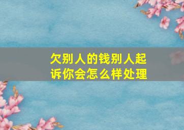 欠别人的钱别人起诉你会怎么样处理