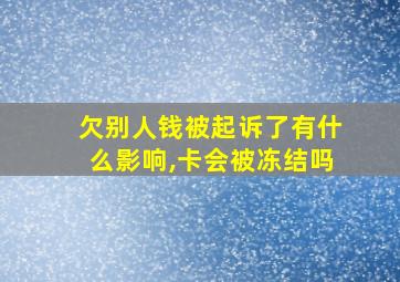 欠别人钱被起诉了有什么影响,卡会被冻结吗