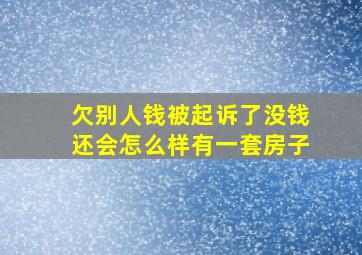 欠别人钱被起诉了没钱还会怎么样有一套房子