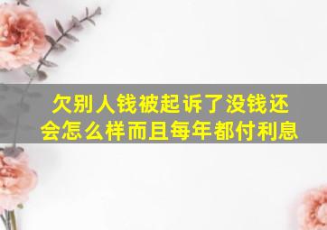 欠别人钱被起诉了没钱还会怎么样而且每年都付利息