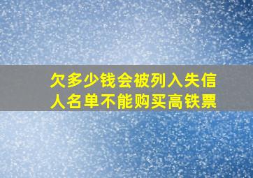 欠多少钱会被列入失信人名单不能购买高铁票