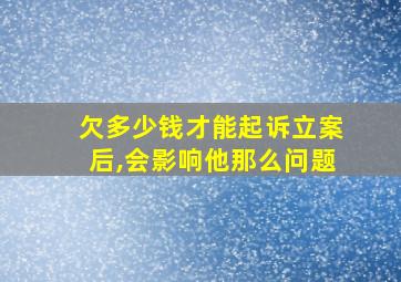 欠多少钱才能起诉立案后,会影响他那么问题