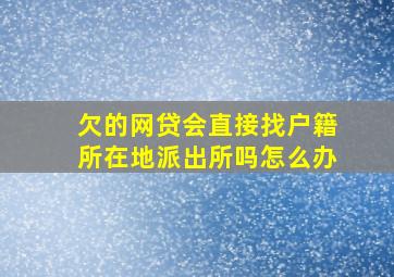 欠的网贷会直接找户籍所在地派出所吗怎么办