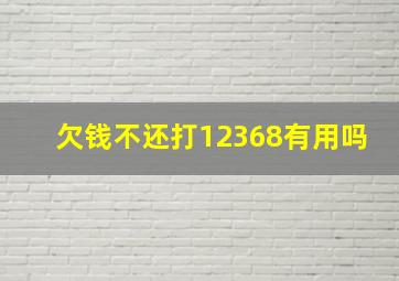 欠钱不还打12368有用吗