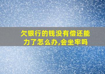 欠银行的钱没有偿还能力了怎么办,会坐牢吗