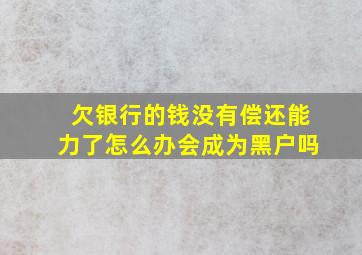 欠银行的钱没有偿还能力了怎么办会成为黑户吗