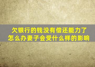 欠银行的钱没有偿还能力了怎么办妻子会受什么样的影响