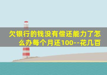 欠银行的钱没有偿还能力了怎么办每个月还100--花几百