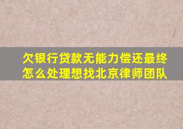 欠银行贷款无能力偿还最终怎么处理想找北京律师团队