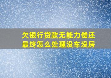 欠银行贷款无能力偿还最终怎么处理没车没房