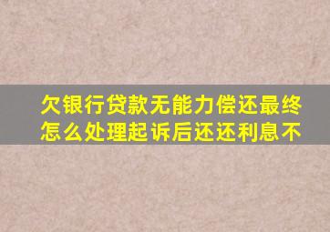 欠银行贷款无能力偿还最终怎么处理起诉后还还利息不