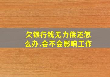 欠银行钱无力偿还怎么办,会不会影响工作