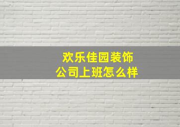 欢乐佳园装饰公司上班怎么样