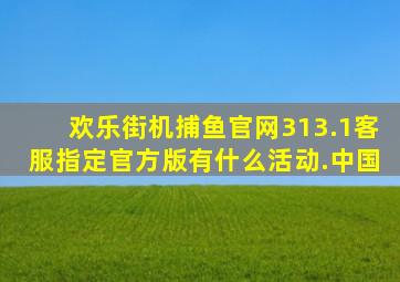 欢乐街机捕鱼官网313.1客服指定官方版有什么活动.中国