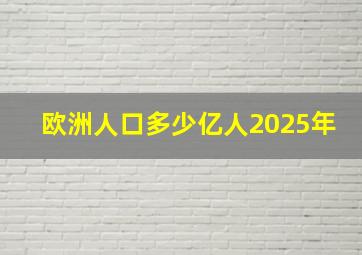 欧洲人口多少亿人2025年