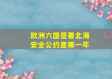 欧洲六国签署北海安全公约是哪一年