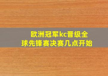 欧洲冠军kc晋级全球先锋赛决赛几点开始