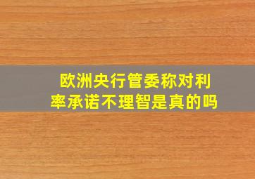 欧洲央行管委称对利率承诺不理智是真的吗