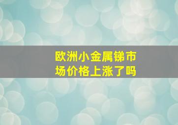 欧洲小金属锑市场价格上涨了吗