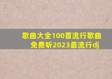 歌曲大全100首流行歌曲免费听2023最流行dj