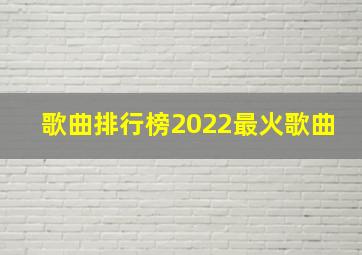 歌曲排行榜2022最火歌曲