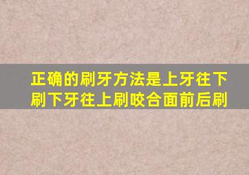 正确的刷牙方法是上牙往下刷下牙往上刷咬合面前后刷