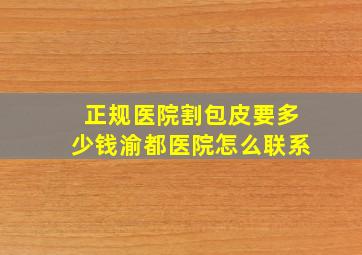 正规医院割包皮要多少钱渝都医院怎么联系