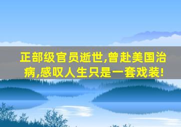 正部级官员逝世,曾赴美国治病,感叹人生只是一套戏装!