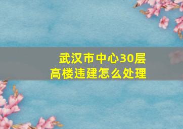 武汉市中心30层高楼违建怎么处理