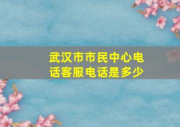 武汉市市民中心电话客服电话是多少