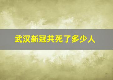 武汉新冠共死了多少人