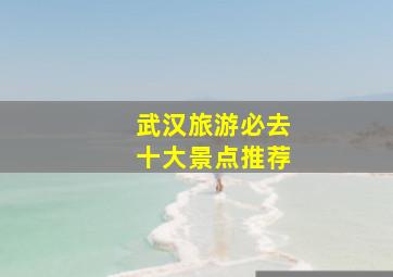 武汉旅游必去十大景点推荐