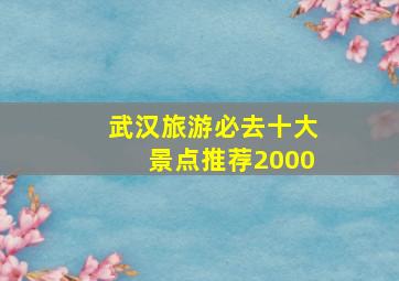 武汉旅游必去十大景点推荐2000