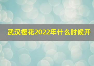 武汉樱花2022年什么时候开