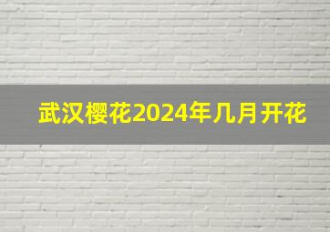 武汉樱花2024年几月开花