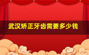 武汉矫正牙齿需要多少钱