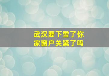 武汉要下雪了你家窗户关紧了吗